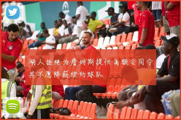 湖人拒绝为詹姆斯提供高额合同令其不愿降薪续约球队