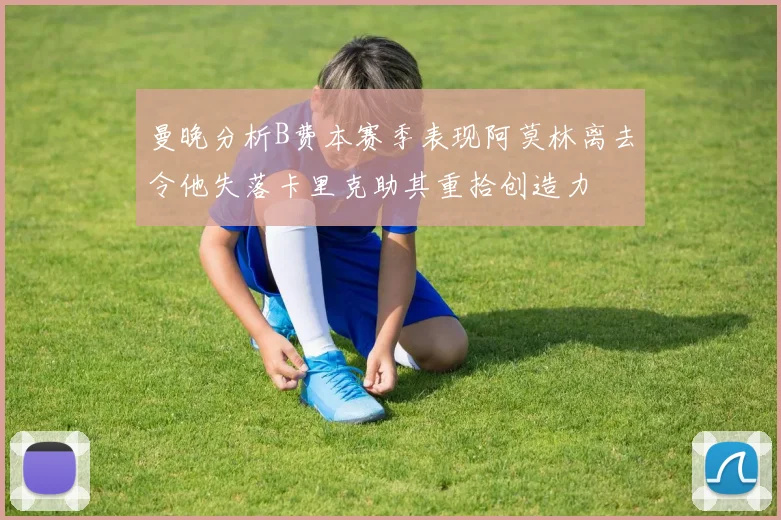 曼晚分析B费本赛季表现阿莫林离去令他失落卡里克助其重拾创造力