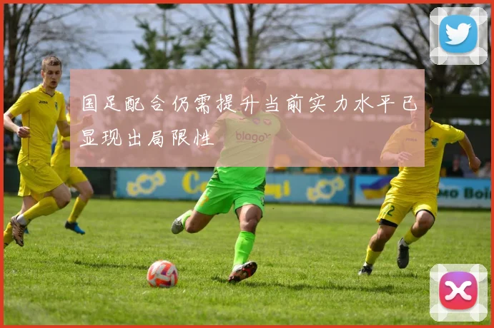 国足配合仍需提升当前实力水平已显现出局限性