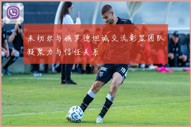 米切尔与施罗德坦诚交流彰显团队凝聚力与信任关系