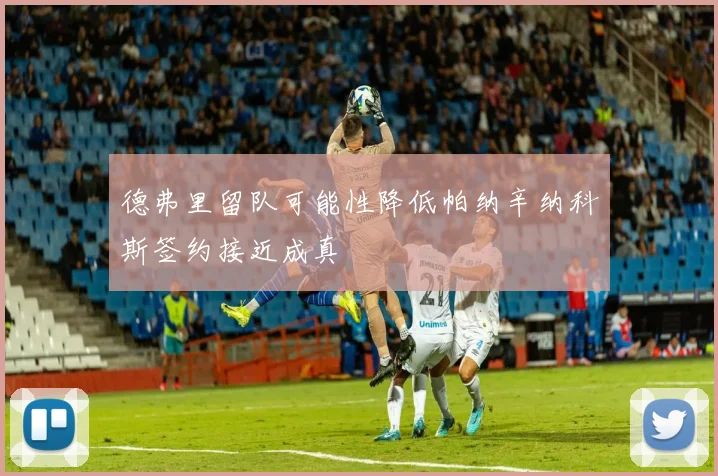 德弗里留队可能性降低帕纳辛纳科斯签约接近成真