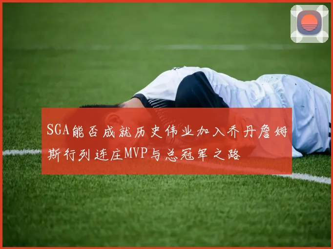 SGA能否成就历史伟业加入乔丹詹姆斯行列连庄MVP与总冠军之路