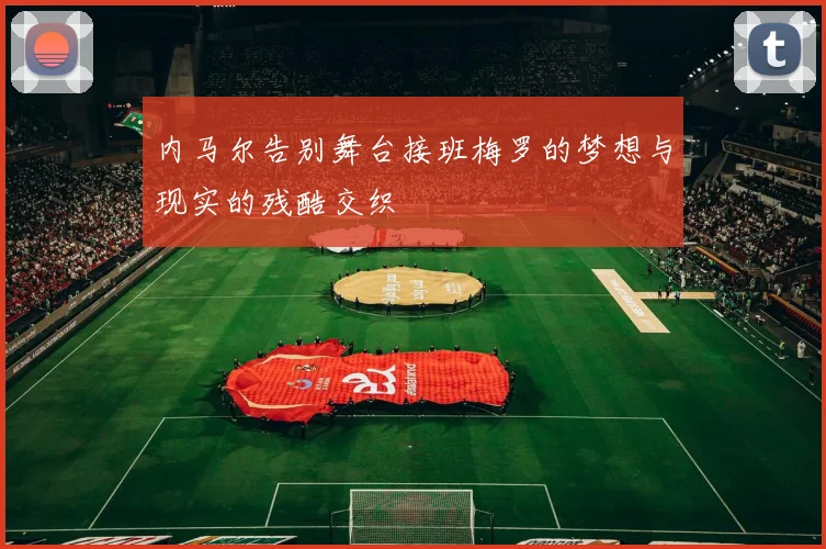 内马尔告别舞台接班梅罗的梦想与现实的残酷交织