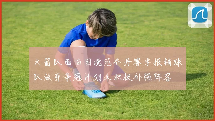 火箭队面临困境范乔丹赛季报销球队放弃争冠计划未积极补强阵容