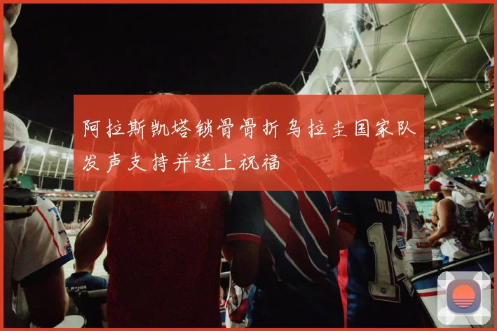 阿拉斯凯塔锁骨骨折乌拉圭国家队发声支持并送上祝福