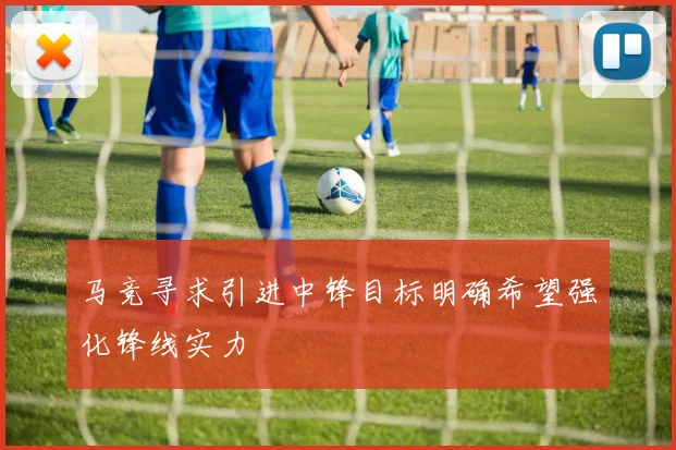 马竞寻求引进中锋目标明确希望强化锋线实力