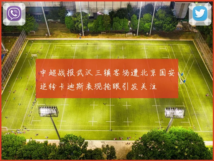 中超战报武汉三镇客场遭北京国安逆转卡迪斯表现抢眼引发关注