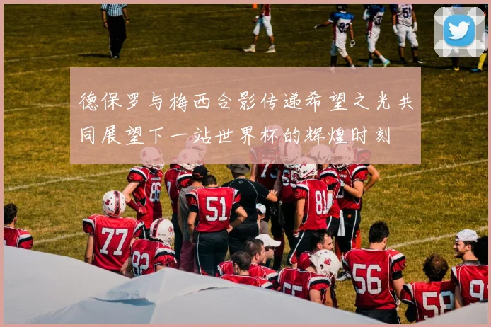 德保罗与梅西合影传递希望之光共同展望下一站世界杯的辉煌时刻