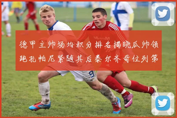 德甲主帅场均积分排名揭晓瓜帅领跑孔帕尼紧随其后泰尔齐奇位列第六