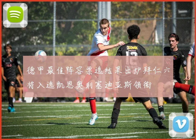 德甲最佳阵容票选结果出炉拜仁六将入选凯恩奥利塞迪亚斯领衔
