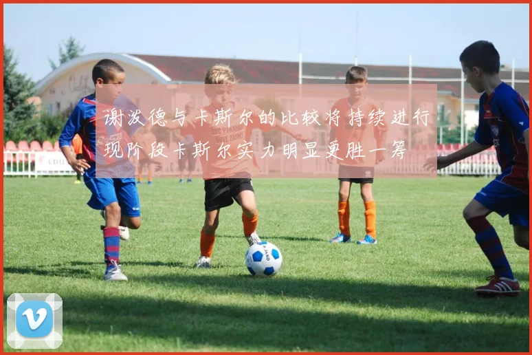 谢泼德与卡斯尔的比较将持续进行现阶段卡斯尔实力明显更胜一筹