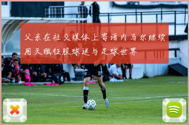 父亲在社交媒体上寄语内马尔继续用天赋征服球迷与足球世界