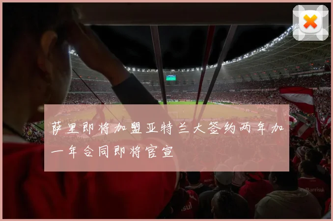 萨里即将加盟亚特兰大签约两年加一年合同即将官宣