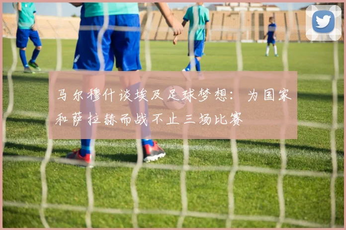 马尔穆什谈埃及足球梦想：为国家和萨拉赫而战不止三场比赛
