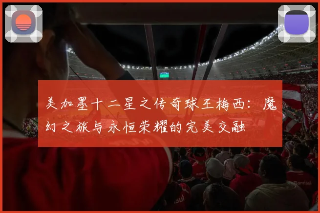 美加墨十二星之传奇球王梅西：魔幻之旅与永恒荣耀的完美交融