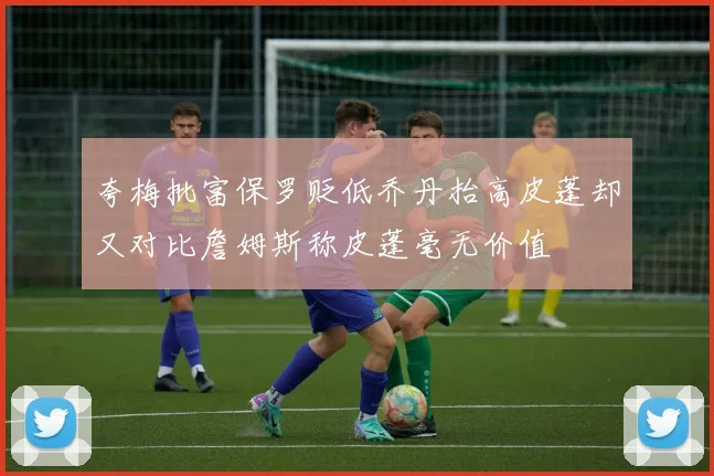 夸梅批富保罗贬低乔丹抬高皮蓬却又对比詹姆斯称皮蓬毫无价值