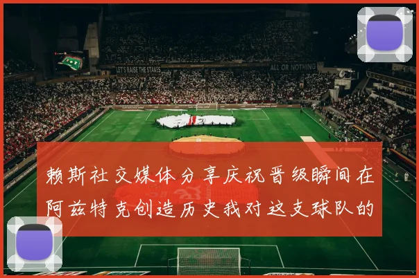 赖斯社交媒体分享庆祝晋级瞬间在阿兹特克创造历史我对这支球队的热爱无以言表
