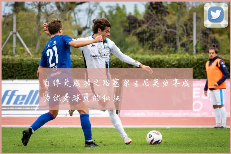 自律是成功之路塞尔吉尼奥分享成为优秀球员的秘诀