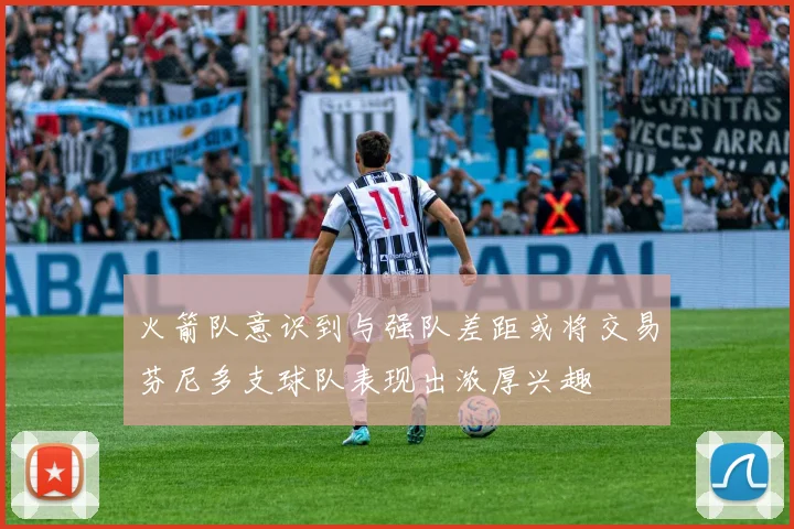 火箭队意识到与强队差距或将交易芬尼多支球队表现出浓厚兴趣