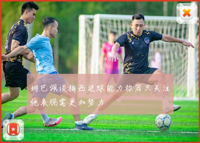 姆巴佩谈梅西进球能力称若只关注他表现需更加努力