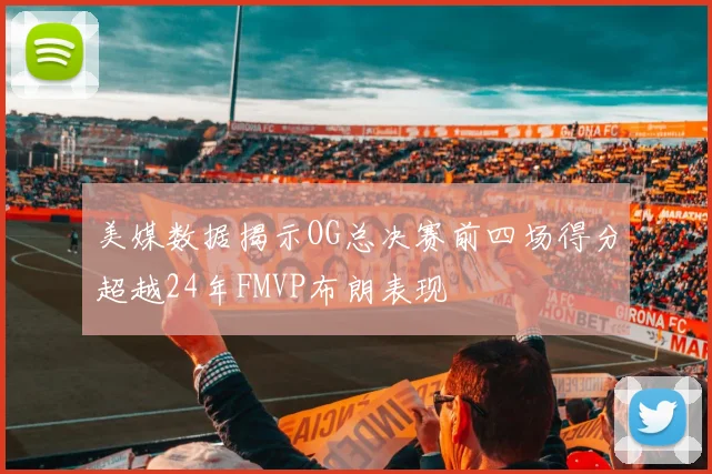 美媒数据揭示OG总决赛前四场得分超越24年FMVP布朗表现
