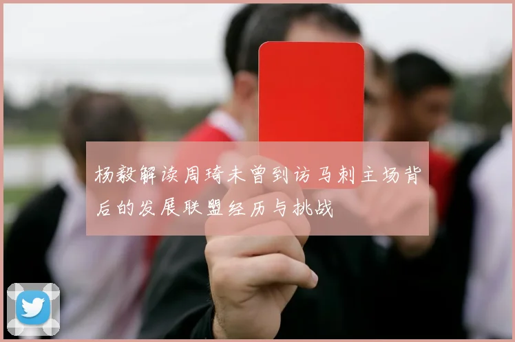 杨毅解读周琦未曾到访马刺主场背后的发展联盟经历与挑战