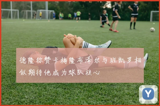 德隆称赞卡梅隆布泽尔与班凯罗相似期待他成为球队核心