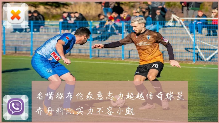 名嘴称布伦森意志力超越传奇球星乔丹科比实力不容小觑
