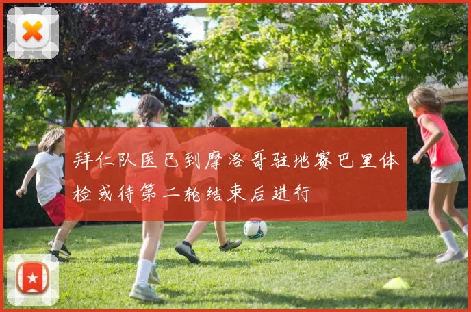 拜仁队医已到摩洛哥驻地赛巴里体检或待第二轮结束后进行